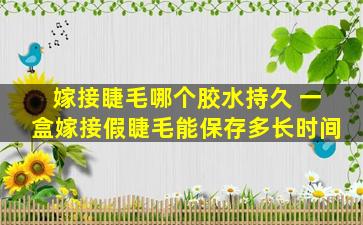 嫁接睫毛哪个胶水持久 一盒嫁接假睫毛能保存多长时间